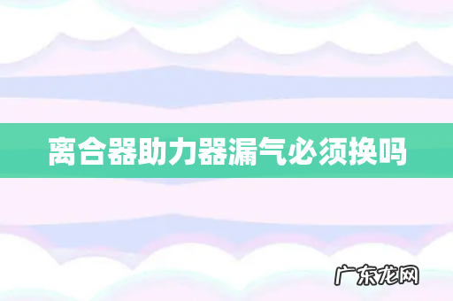 离合器助力器漏气必须换吗