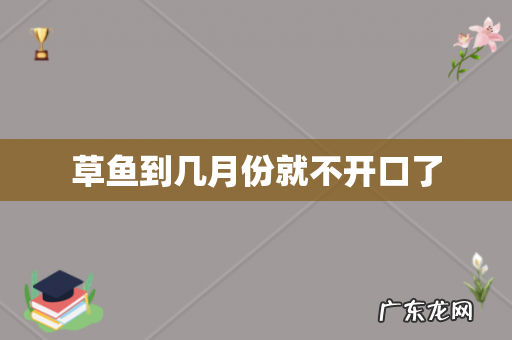 草鱼到几月份就不开口了