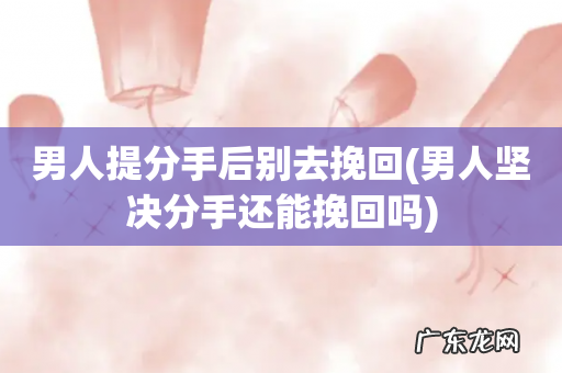 男人坚决分手还能挽回吗 男人提分手后别去挽回