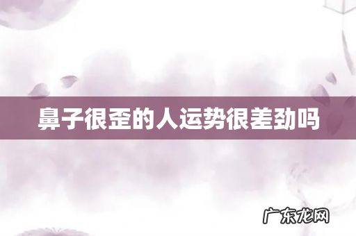 鼻子很歪的人运势很差劲吗