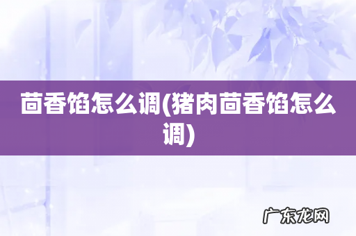 猪肉茴香馅怎么调 茴香馅怎么调