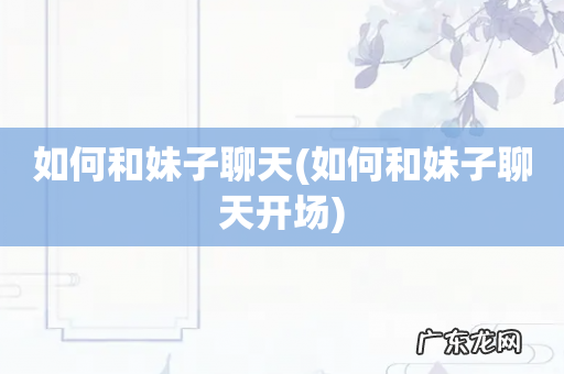 如何和妹子聊天开场 如何和妹子聊天