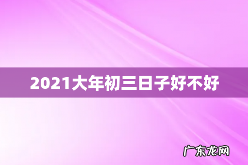 2021大年初三日子好不好
