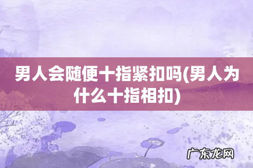 男人为什么十指相扣 男人会随便十指紧扣吗