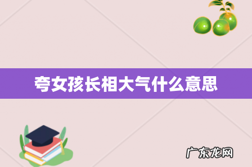 夸女孩长相大气什么意思