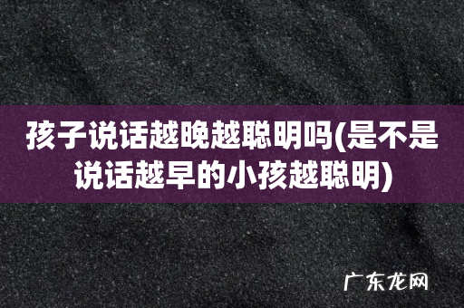 是不是说话越早的小孩越聪明 孩子说话越晚越聪明吗