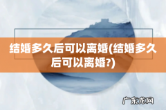 结婚多久后可以离婚? 结婚多久后可以离婚