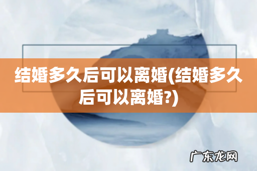 结婚多久后可以离婚? 结婚多久后可以离婚