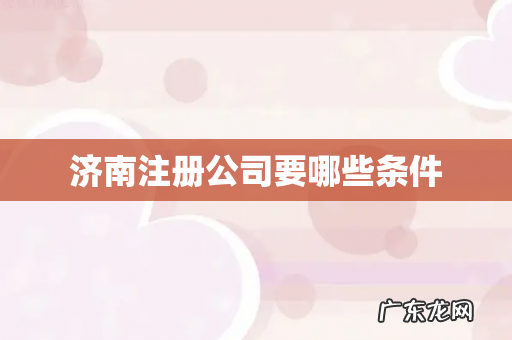 济南注册公司要哪些条件