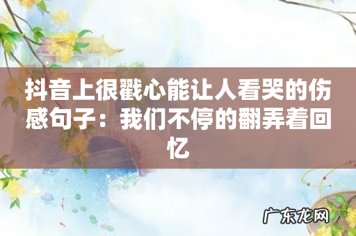 抖音上很戳心能让人看哭的伤感句子:我们不停的翻弄着回忆