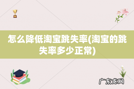 淘宝的跳失率多少正常 怎么降低淘宝跳失率