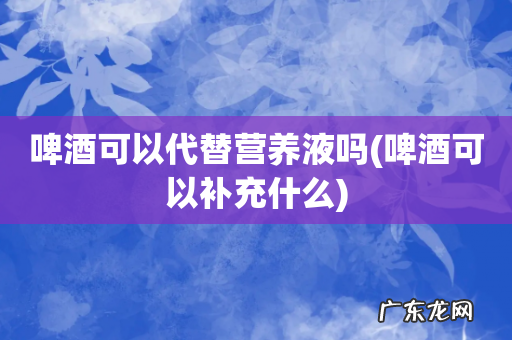 啤酒可以补充什么 啤酒可以代替营养液吗
