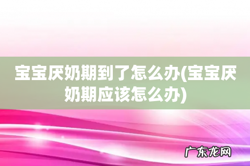 宝宝厌奶期应该怎么办 宝宝厌奶期到了怎么办