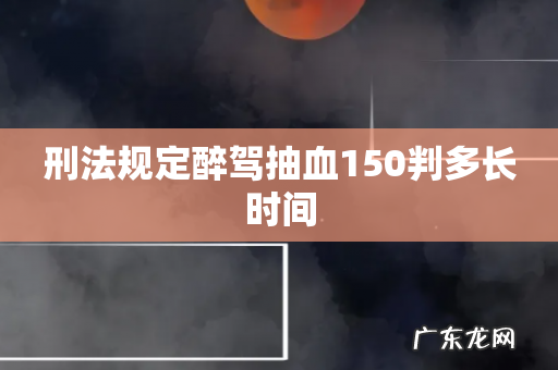 刑法规定醉驾抽血150判多长时间