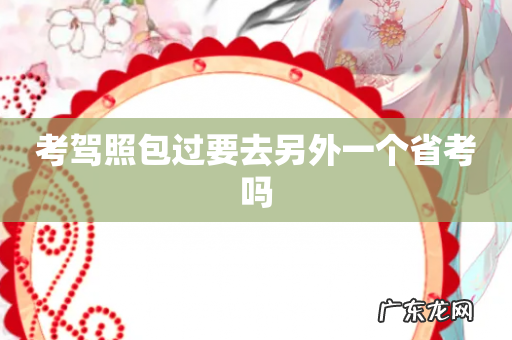 考驾照包过要去另外一个省考吗