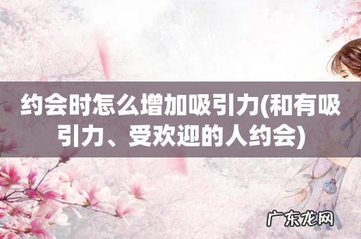 和有吸引力、受欢迎的人约会 约会时怎么增加吸引力