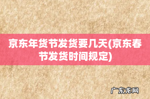 京东春节发货时间规定 京东年货节发货要几天
