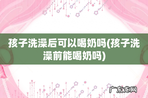 孩子洗澡前能喝奶吗 孩子洗澡后可以喝奶吗