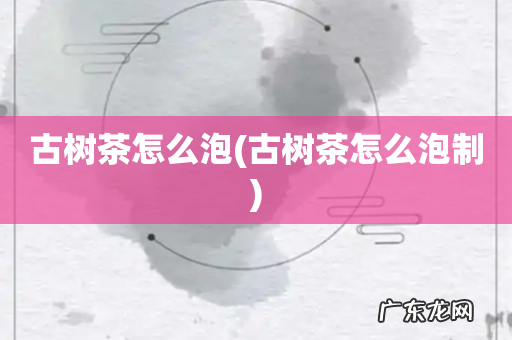 古树茶怎么泡制 古树茶怎么泡