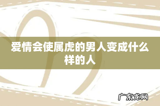 爱情会使属虎的男人变成什么样的人