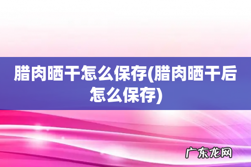 腊肉晒干后怎么保存 腊肉晒干怎么保存