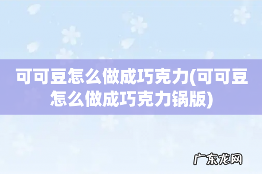 可可豆怎么做成巧克力锅版 可可豆怎么做成巧克力