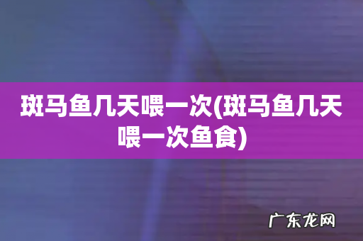 斑马鱼几天喂一次鱼食 斑马鱼几天喂一次