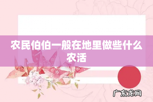 农民伯伯一般在地里做些什么农活