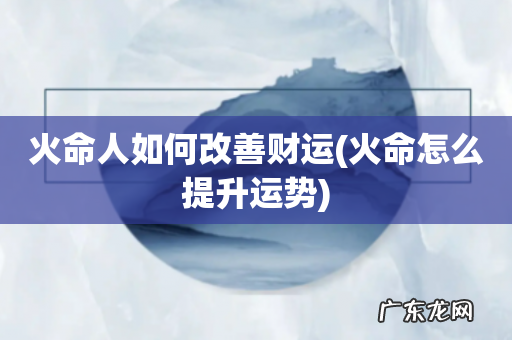 火命怎么提升运势 火命人如何改善财运