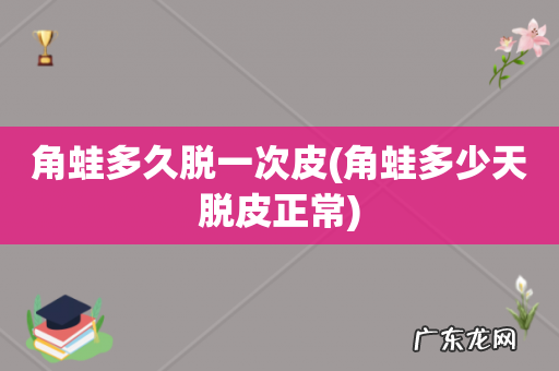 角蛙多少天脱皮正常 角蛙多久脱一次皮