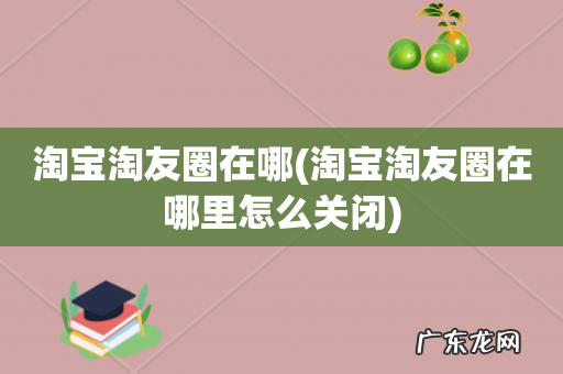 淘宝淘友圈在哪里怎么关闭 淘宝淘友圈在哪