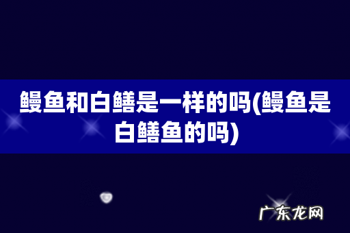 鳗鱼是白鳝鱼的吗 鳗鱼和白鳝是一样的吗
