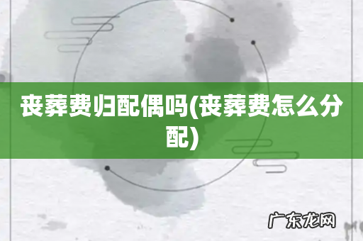 丧葬费怎么分配 丧葬费归配偶吗