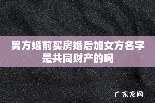 男方婚前买房婚后加女方名字是共同财产的吗