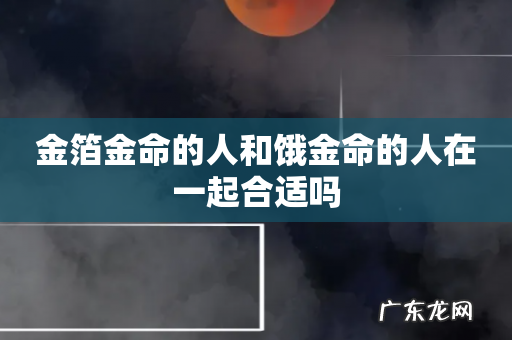 金箔金命的人和饿金命的人在一起合适吗
