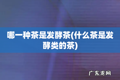 什么茶是发酵类的茶 哪一种茶是发酵茶