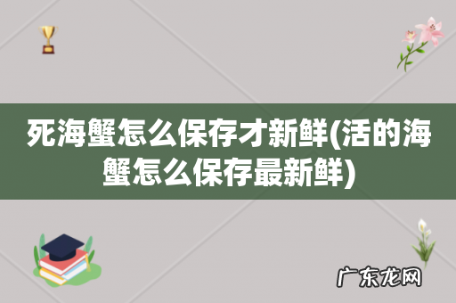 活的海蟹怎么保存最新鲜 死海蟹怎么保存才新鲜