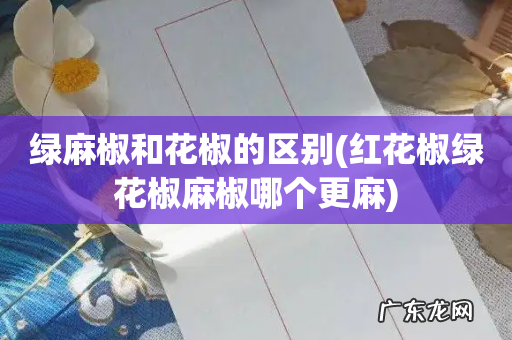 红花椒绿花椒麻椒哪个更麻 绿麻椒和花椒的区别