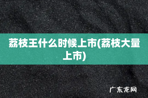 荔枝大量上市 荔枝王什么时候上市