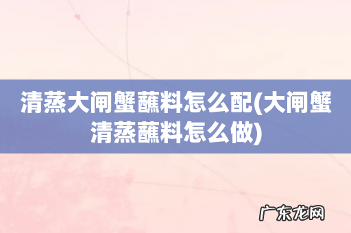 大闸蟹清蒸蘸料怎么做 清蒸大闸蟹蘸料怎么配