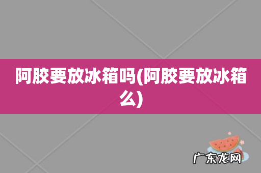 阿胶要放冰箱么 阿胶要放冰箱吗