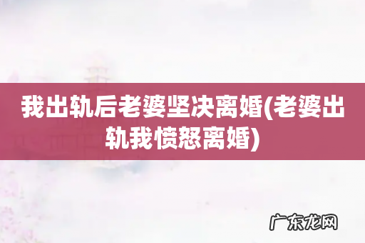 老婆出轨我愤怒离婚 我出轨后老婆坚决离婚