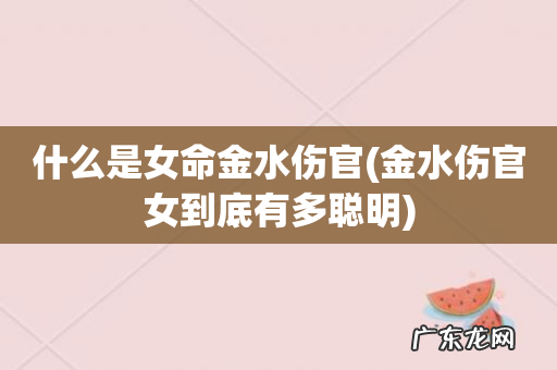 金水伤官女到底有多聪明 什么是女命金水伤官