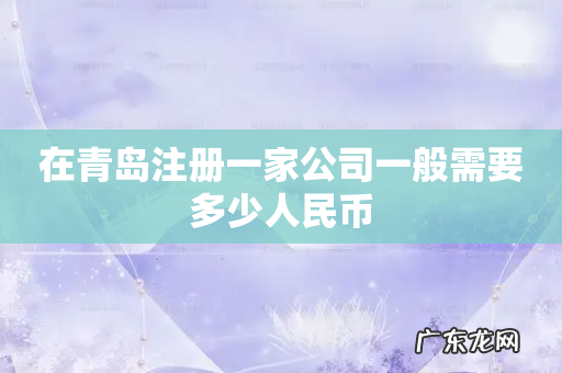 在青岛注册一家公司一般需要多少人民币
