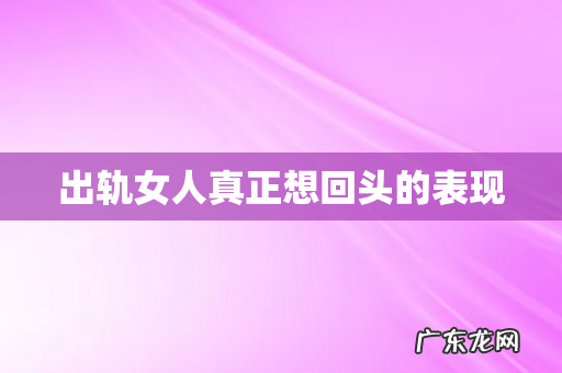 出轨女人真正想回头的表现