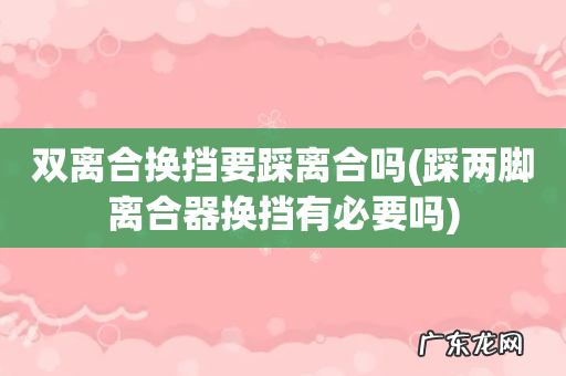 踩两脚离合器换挡有必要吗 双离合换挡要踩离合吗