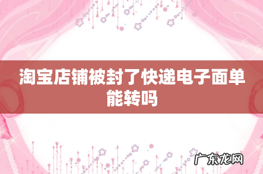 淘宝店铺被封了快递电子面单能转吗