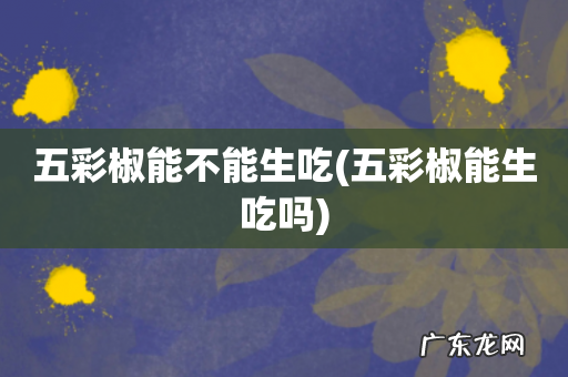 五彩椒能生吃吗 五彩椒能不能生吃