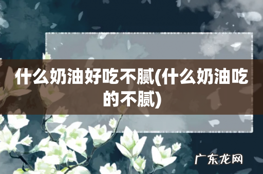 什么奶油吃的不腻 什么奶油好吃不腻