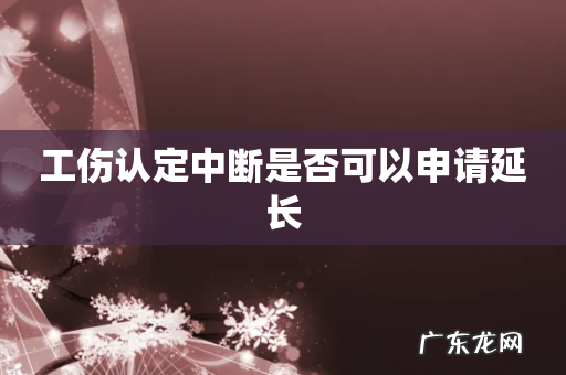 工伤认定中断是否可以申请延长